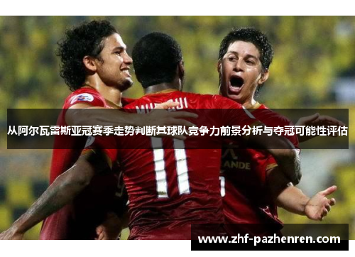 从阿尔瓦雷斯亚冠赛季走势判断其球队竞争力前景分析与夺冠可能性评估