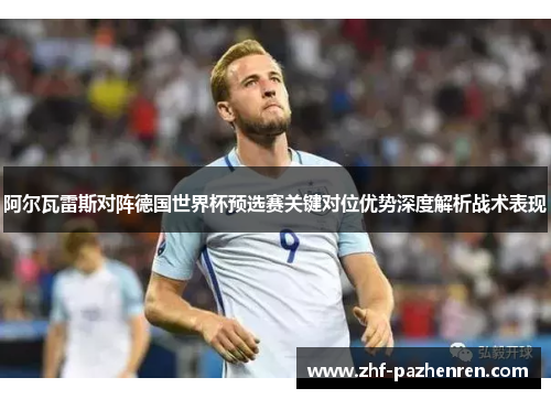 阿尔瓦雷斯对阵德国世界杯预选赛关键对位优势深度解析战术表现