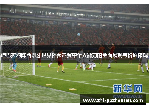 迪巴拉对阵西班牙世界杯预选赛中个人能力的全面展现与价值体现