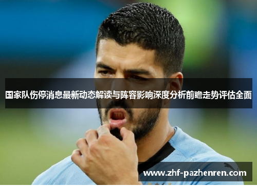 国家队伤停消息最新动态解读与阵容影响深度分析前瞻走势评估全面