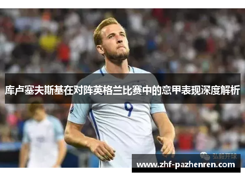 库卢塞夫斯基在对阵英格兰比赛中的意甲表现深度解析